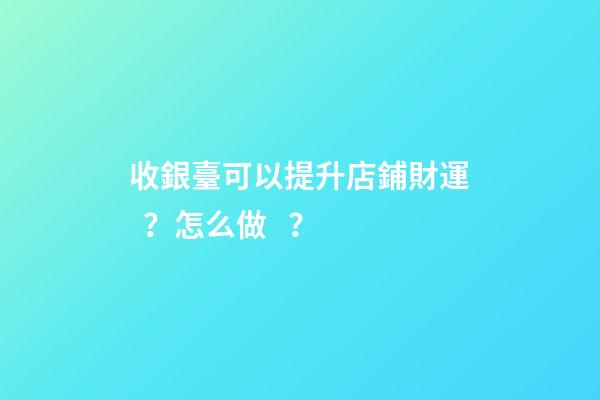 收銀臺可以提升店鋪財運？怎么做？